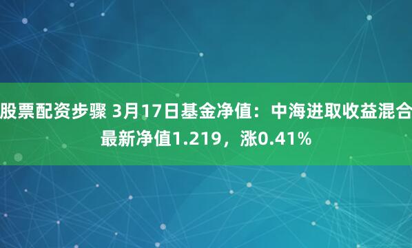 股票配资步骤 3月17日基金净值：中海进取收益混合最新净值1.219，涨0.41%