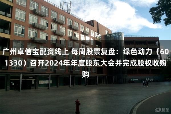 广州卓信宝配资线上 每周股票复盘：绿色动力（601330）召开2024年年度股东大会并完成股权收购