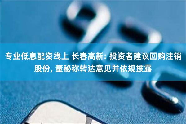 专业低息配资线上 长春高新: 投资者建议回购注销股份, 董秘称转达意见并依规披露