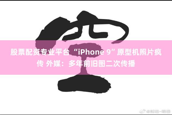 股票配资专业平台 “iPhone 9”原型机照片疯传 外媒：多年前旧图二次传播