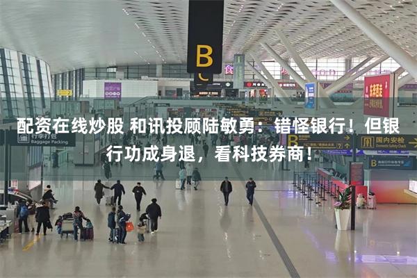 配资在线炒股 和讯投顾陆敏勇：错怪银行！但银行功成身退，看科技券商！