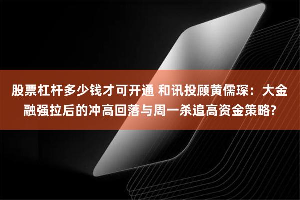 股票杠杆多少钱才可开通 和讯投顾黄儒琛：大金融强拉后的冲高回落与周一杀追高资金策略?