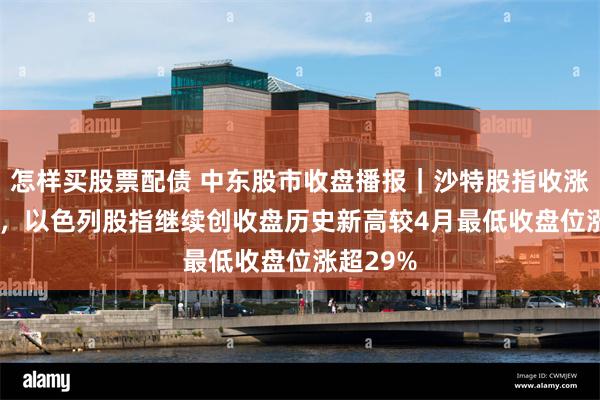 怎样买股票配债 中东股市收盘播报｜沙特股指收涨超0.6%，以色列股指继续创收盘历史新高较4月最低收盘位涨超29%