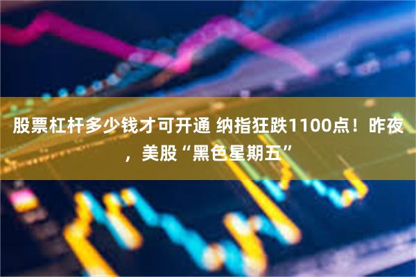 股票杠杆多少钱才可开通 纳指狂跌1100点！昨夜，美股“黑色星期五”