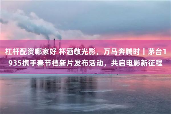 杠杆配资哪家好 杯酒敬光影，万马奔腾时丨茅台1935携手春节档新片发布活动，共启电影新征程