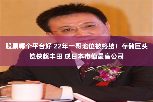 股票哪个平台好 22年一哥地位被终结！存储巨头铠侠超丰田 成日本市值最高公司