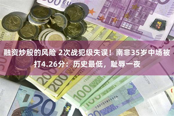 融资炒股的风险 2次战犯级失误！南非35岁中场被打4.26分：历史最低，耻辱一夜
