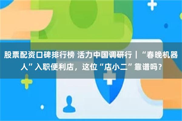 股票配资口碑排行榜 活力中国调研行｜“春晚机器人”入职便利店，这位“店小二”靠谱吗？