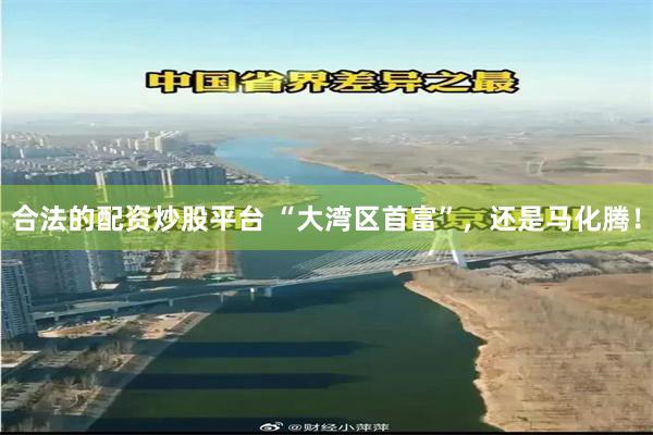 合法的配资炒股平台 “大湾区首富”，还是马化腾！