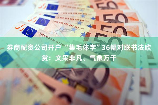 券商配资公司开户 “集毛体字”36幅对联书法欣赏：文采非凡、气象万千