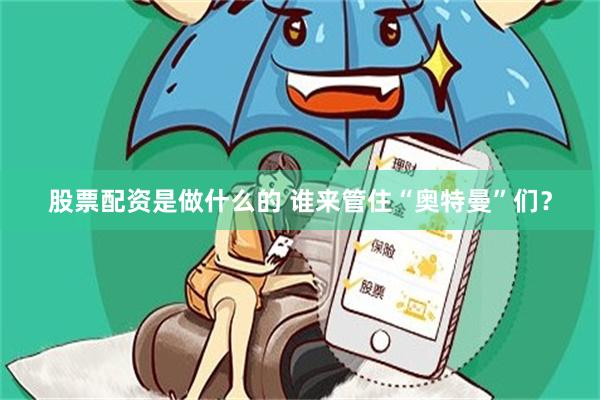 股票配资是做什么的 谁来管住“奥特曼”们？