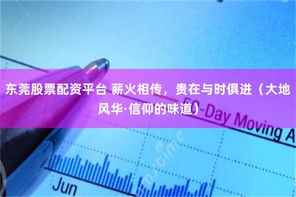 东莞股票配资平台 薪火相传，贵在与时俱进（大地风华·信仰的味道）