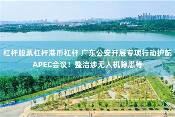 杠杆股票杠杆港币杠杆 广东公安开展专项行动护航APEC会议！整治涉无人机隐患等