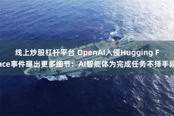 线上炒股杠杆平台 OpenAI入侵Hugging Face事件曝出更多细节：AI智能体为完成任务不择手段