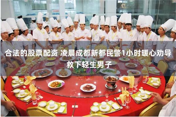 合法的股票配资 凌晨成都新都民警1小时暖心劝导 救下轻生男子