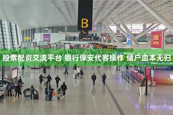 股票配资交流平台 银行保安代客操作 储户血本无归