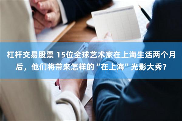 杠杆交易股票 15位全球艺术家在上海生活两个月后，他们将带来怎样的“在上海”光影大秀？
