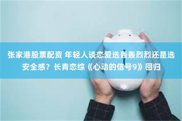 张家港股票配资 年轻人谈恋爱选轰轰烈烈还是选安全感？长青恋综《心动的信号9》回归