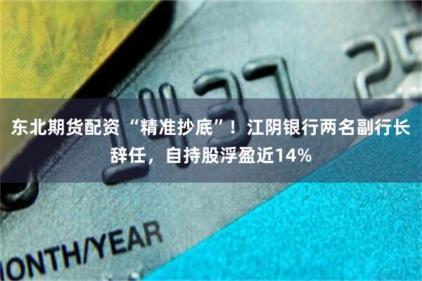 东北期货配资 “精准抄底”！江阴银行两名副行长辞任，自持股浮盈近14%