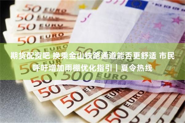 期货配资吧 换乘金山铁路通道能否更舒适 市民呼吁增加雨棚优化指引｜夏令热线