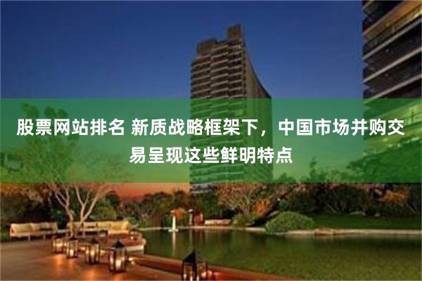 股票网站排名 新质战略框架下，中国市场并购交易呈现这些鲜明特点