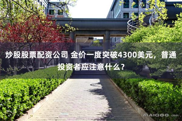 炒股股票配资公司 金价一度突破4300美元，普通投资者应注意什么？