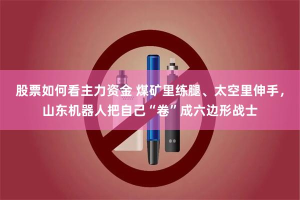股票如何看主力资金 煤矿里练腿、太空里伸手，山东机器人把自己“卷”成六边形战士