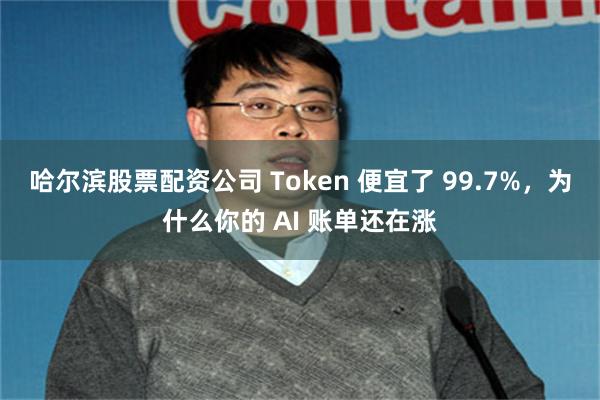 哈尔滨股票配资公司 Token 便宜了 99.7%，为什么你的 AI 账单还在涨