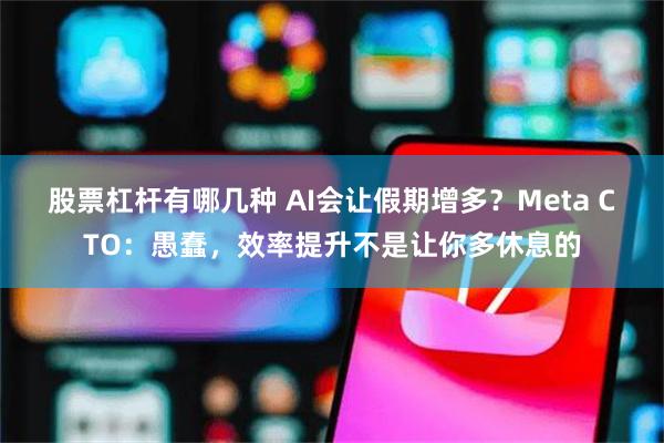 股票杠杆有哪几种 AI会让假期增多？Meta CTO：愚蠢，效率提升不是让你多休息的