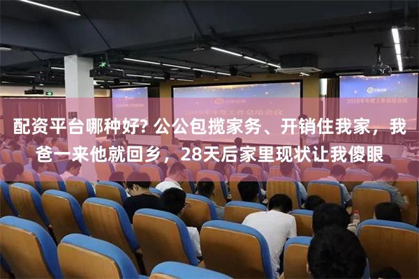 配资平台哪种好? 公公包揽家务、开销住我家，我爸一来他就回乡，28天后家里现状让我傻眼