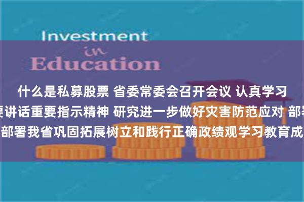 什么是私募股票 省委常委会召开会议 认真学习贯彻习近平总书记重要讲话重要指示精神 研究进一步做好灾害防范应对 部署我省巩固拓展树立和践行正确政绩观学习教育成果工作 黄坤明主持会议