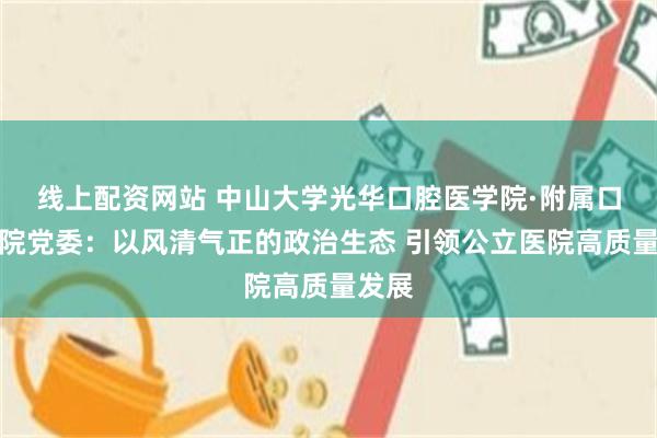 线上配资网站 中山大学光华口腔医学院·附属口腔医院党委：以风清气正的政治生态 引领公立医院高质量发展