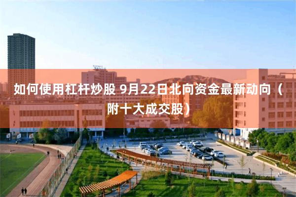 如何使用杠杆炒股 9月22日北向资金最新动向（附十大成交股）