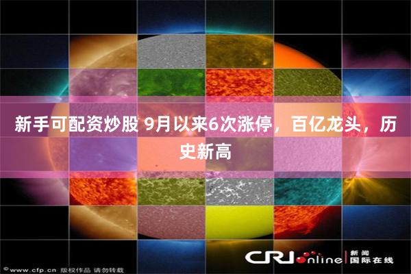 新手可配资炒股 9月以来6次涨停，百亿龙头，历史新高