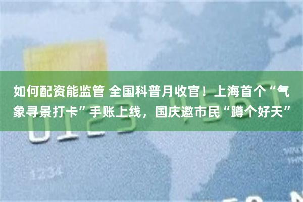 如何配资能监管 全国科普月收官！上海首个“气象寻景打卡”手账上线，国庆邀市民“蹲个好天”