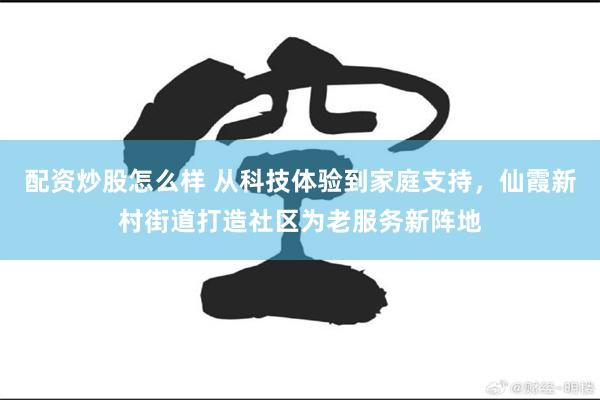 配资炒股怎么样 从科技体验到家庭支持，仙霞新村街道打造社区为老服务新阵地