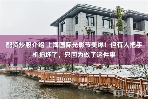 配资炒股介绍 上海国际光影节美爆！但有人把手机拍坏了，只因为做了这件事