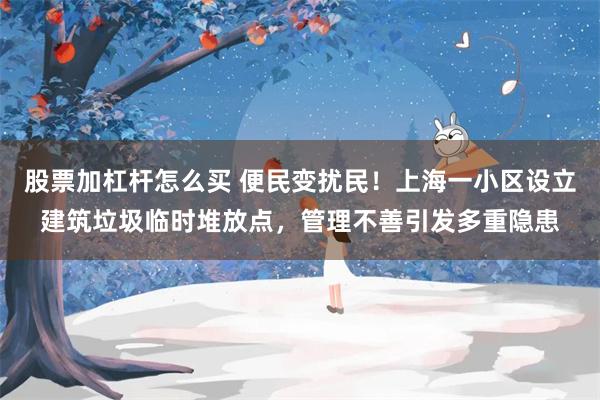 股票加杠杆怎么买 便民变扰民！上海一小区设立建筑垃圾临时堆放点，管理不善引发多重隐患