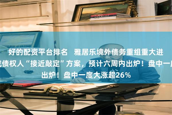 好的配资平台排名   雅居乐境外债务重组重大进展：与超六成债权人“接近敲定”方案，预计六周内出炉！盘中一度大涨超26%