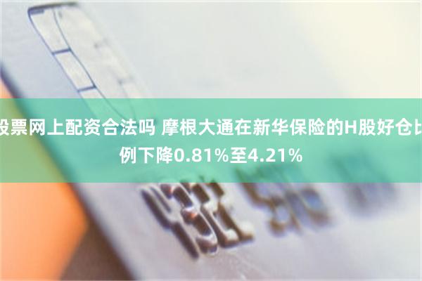 股票网上配资合法吗 摩根大通在新华保险的H股好仓比例下降0.81%至4.21%
