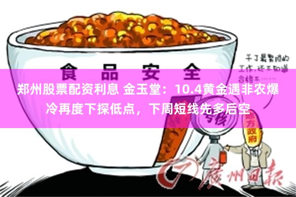 郑州股票配资利息 金玉堂：10.4黄金遇非农爆冷再度下探低点，下周短线先多后空