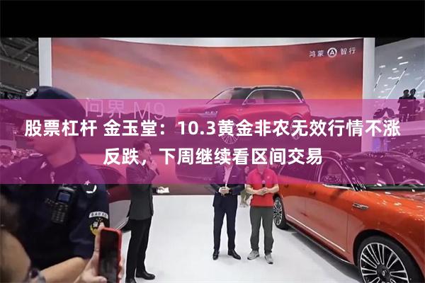 股票杠杆 金玉堂：10.3黄金非农无效行情不涨反跌，下周继续看区间交易