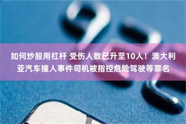 如何炒股用杠杆 受伤人数已升至10人！澳大利亚汽车撞人事件司机被指控危险驾驶等罪名