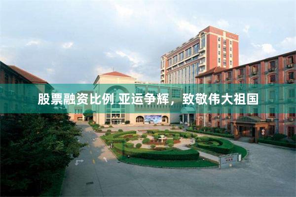 股票融资比例 亚运争辉，致敬伟大祖国