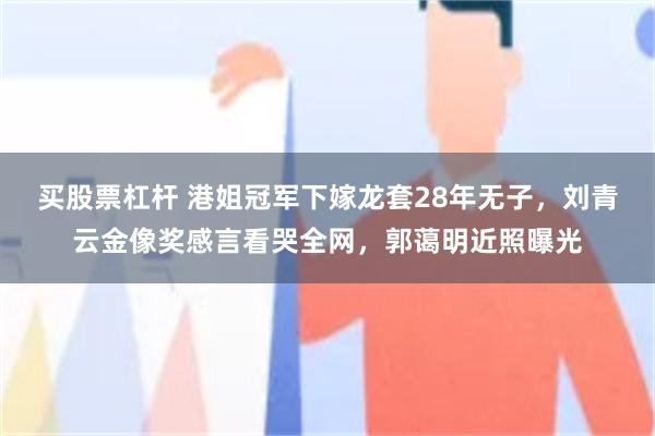 买股票杠杆 港姐冠军下嫁龙套28年无子，刘青云金像奖感言看哭全网，郭蔼明近照曝光