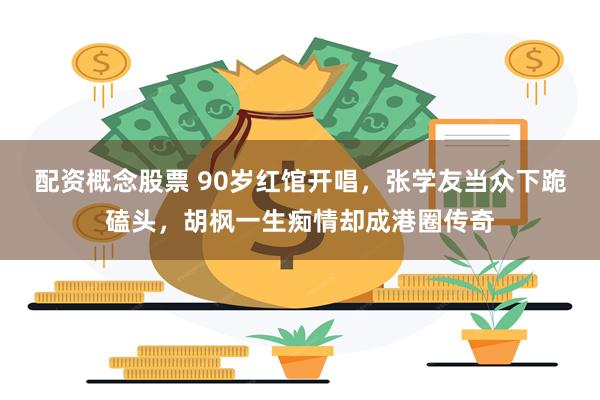 配资概念股票 90岁红馆开唱，张学友当众下跪磕头，胡枫一生痴情却成港圈传奇
